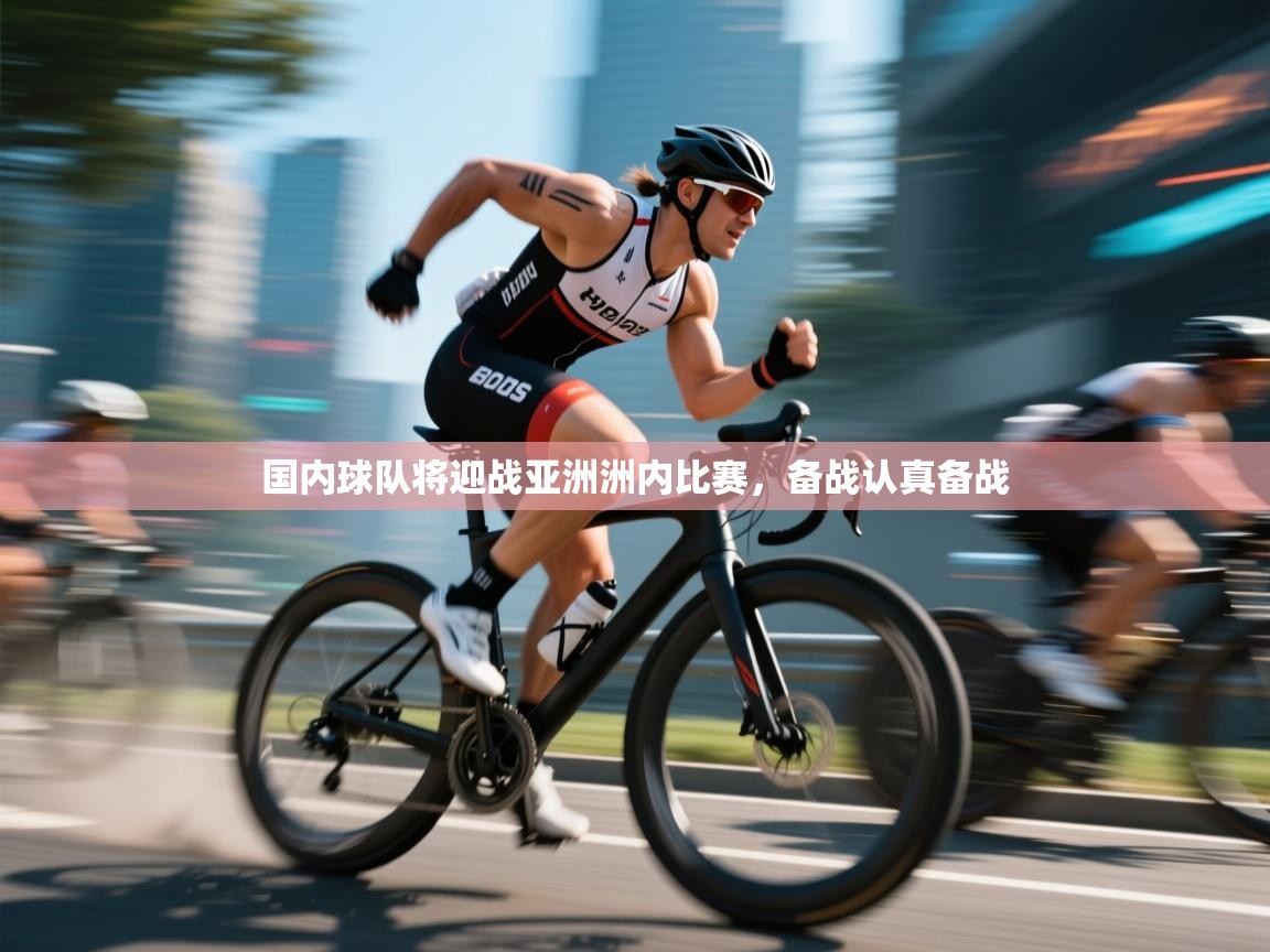 国内球队将迎战亚洲洲内比赛,备战认真备战