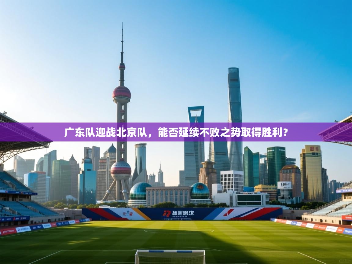 广东队迎战北京队，能否延续不败之势取得胜利？