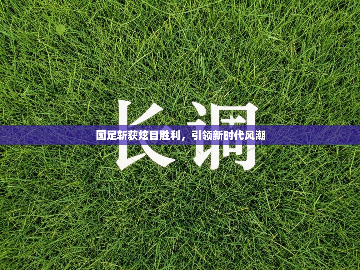 国足斩获炫目胜利，引领新时代风潮  第2张